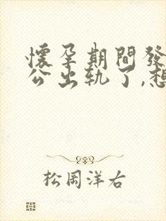 怀孕期间发现老公出轨了,想离婚要怎么做