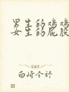 男生的鸡鸡插进女生的屁股里软件