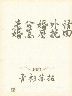 老公婚外情要离婚怎么挽回