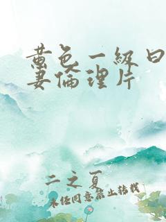 黄色一级曰本夫妻伦理片