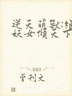 逆天萌兽:绝世妖女倾天下免费下载