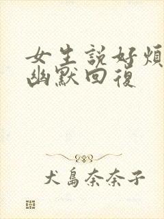 女生说好烦死了幽默回复