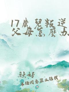 17岁儿叛逆打父母怎么办