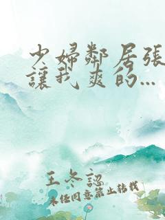 少妇邻居张开腿让我爽的...