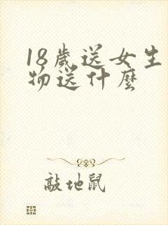 18岁送女生礼物送什么