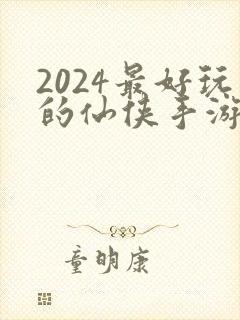 2024最好玩的仙侠手游有哪些
