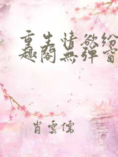 重生情欲纷纷笔趣阁无弹窗全文阅读
