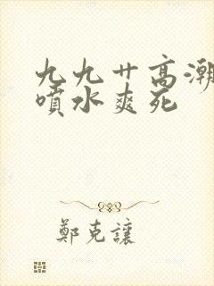 九九艹高潮白浆喷水爽死