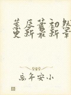 叶辰萧初然刚刚更新最新章节是什么呢