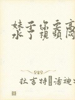 妹子你要高潮喷水了视频网站