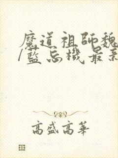 魔道祖师魏无羡/蓝忘机最新篇章