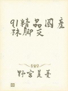 91精品国产丝袜脚交