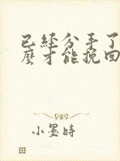 已经分手了,怎么才能挽回