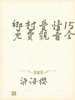 乡村爱情15部免费观看全集完整版电视剧