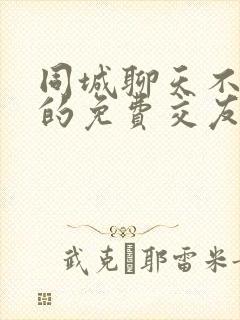 同城聊天不充钱的免费交友软件