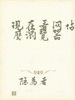 现在看网站用什么浏览器