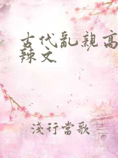 古代乱亲高h肉辣文
