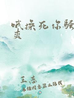 哦操死你骚货好爽