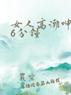 女人高潮呻吟声6分钟