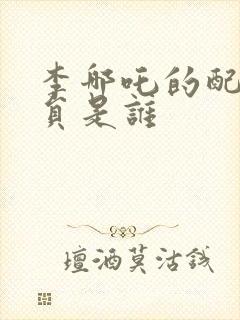 李哪吒的配音演员是谁