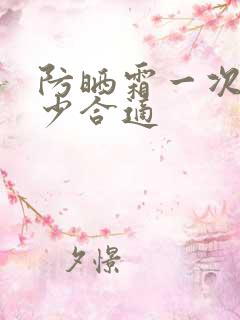 防晒霜一次涂多少合适