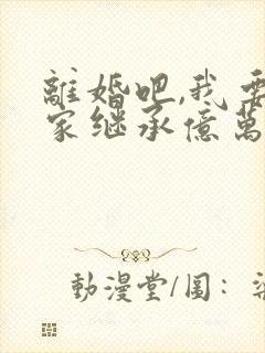 离婚吧,我要回家继承亿万家产txt