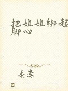 把姐姐绑起来挠脚心