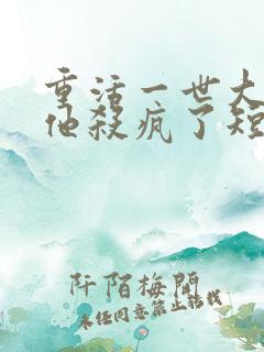 重活一世大少爷他杀疯了短剧免费观看