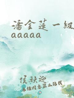 潘金莲一级淫片aaaaa