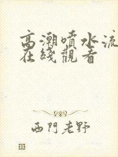 高潮喷水流白浆在线观看