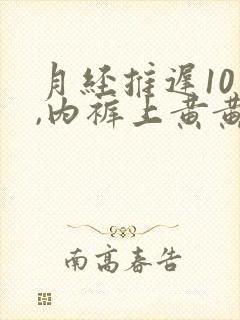 月经推迟10天,内裤上黄黄的是啥