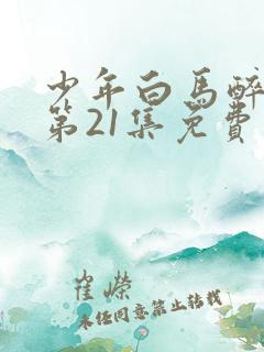 少年白马醉春风第21集免费观看