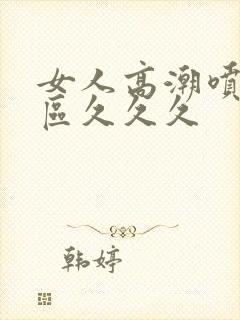 女人高潮喷水一区久久久