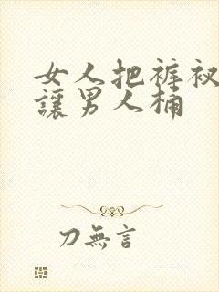 女人把裤衩脱了让男人桶