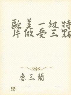 欧美一级特黄大片做受三点