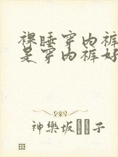 裸睡穿内裤好还是穿内裤好