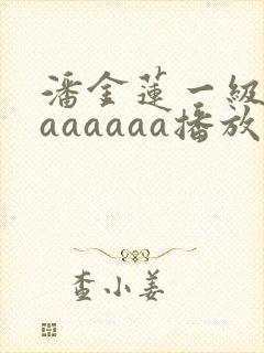 潘金莲一级淫片aaaaaa播放