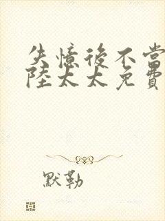 失忆后不当你的陆太太免费阅读