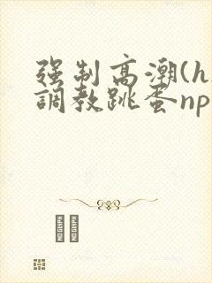 强制高潮(h)调教跳蛋nph