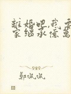 离婚吧,我要回家继承亿万家产了