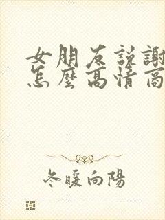 女朋友说谢谢我怎么高情商回复她