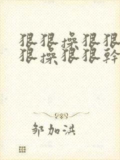 狠狠操狠狠干狠狠操狠狠干