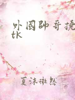 外国帅哥挠脚心tk