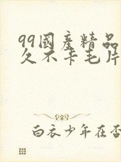 99国产精品久久不卡毛片