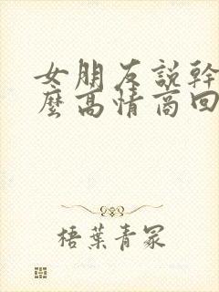 女朋友说干嘛怎么高情商回复她