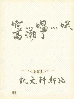 啊…嗯…哦好爽高潮了