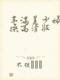 丰满美少妇被爆操高清版