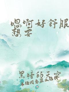 嗯啊好舒服,还想要