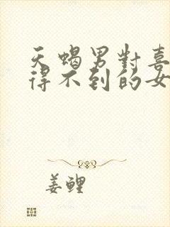 天蝎男对喜欢却得不到的女人