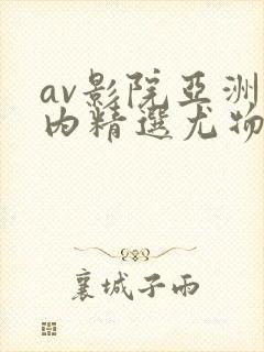 av影院亚洲国内精选尤物